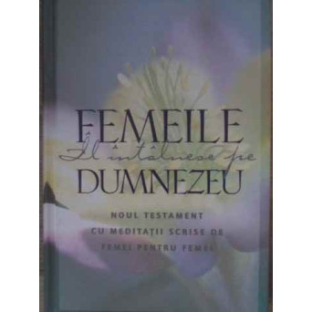 FEMEILE IL INTALNESC PE DUMNEZEU. NOUL TESTAMENT CU MEDITATII SCRISE DE FEMEI PENTRU FEMEI