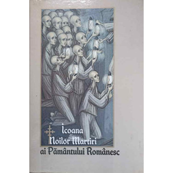 ICOANA NOILOR MARTIRI AI PAMANTULUI ROMANESC. MARTURISITORI ROMANI DIN SECOLUL XX