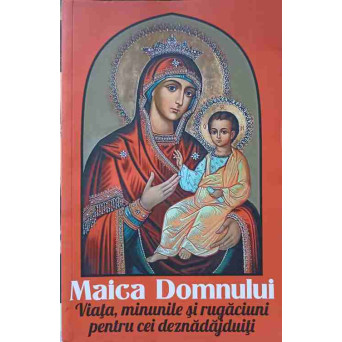 MAICA DOMNULUI. VIATA, MINUNILE SI RUGACIUNI PENTRU CEI DEZNADAJDUITI