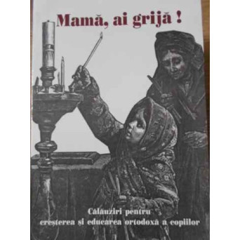 MAMA, AI GRIJA! CALAUZIRI PENTRU CRESTEREA SI EDUCAREA ORTODOXA A COPIILOR