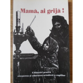 MAMA, AI GRIJA! CALAUZIRI PENTRU CRESTEREA SI EDUCAREA ORTODOXA A COPIILOR