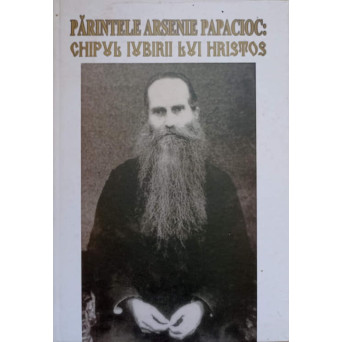 PARINTELE ARSENIE PAPACIOC: CHIPUL IUBIRII LUI HRISTOS