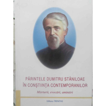 PARINTELE DUMITRU STANILOAE IN CONSTIINTA CONTEMPORANILOR MARTURII, EVOCARI, AMINTIRI