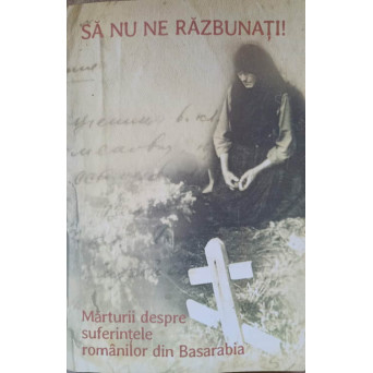 SA NU NE RAZBUNATI! MARTURII DESPRE SUFERINTELE ROMANILOR DIN BASARABIA