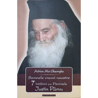 SEMNELE VREMII NOASTRE. 7 INTALNIRI CU PARINTELE JUSTIN PARVU