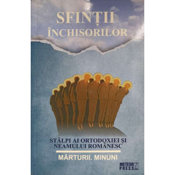 SFINTII INCHISORILOR. STALPI AI ORTODOXIEI SI NEAMULUI ROMANESC. MARTURII, MINUNI