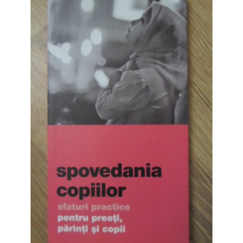 SPOVEDANIA COPIILOR. SFATURI PRACTICE PENTRU PREOTI, PARINTI SI COPII