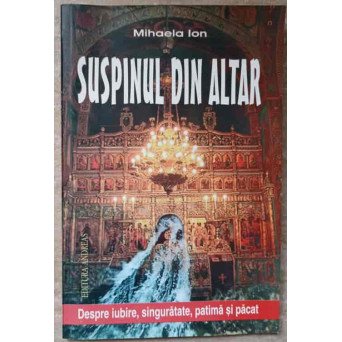SUSPINUL DIN ALTAR. DESPRE IUBIRE, SINGURATATE, PATIMA SI PACAT