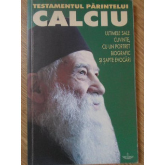 TESTAMENTUL PARINTELUI CALCIU ULTIMELE SALE CUVINTE, CU UN PORTRET BIOGRAFIC SI SAPTE EVOCARI
