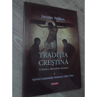 TRADITIA CRESTINA O ISTORIE A DEZVOLTARII DOCTRINEI VOL.II SPIRITUL CRESTINATATII RASARITENE (600-17