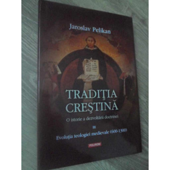 TRADITIA CRESTINA. O ISTORIE A DEZVOLTARII DOCTRINEI VOL.III EVOLUTIA TEOLOGIEI MEDIEVALE (600-1300)