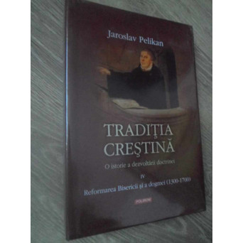 TRADITIA CRESTINA. O ISTORIE A DEZVOLTARII DOCTRINEI VOL.IV REFORMAREA BISERICII SI A DOGMEI (1300-1700)