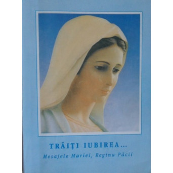 TRAITI IUBIREA. MESAJELE SFINTEI FECIOARE MARIA REGINA PACII LA MEDJUGORJE