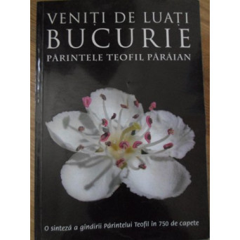 VENITI DE LUATI BUCURIE. O SINTEZA A GANDIRII PARINTELUI TEOFIL IN 750 DE CAPETE