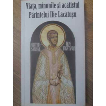 VIATA, MINUNILE SI ACATISTUL PARINTELUI ILIE LACATUSU