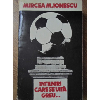INTALNIRI CARE SE UITA GREU... DIN JURNALUL UNUI CRONICAR DE FOTBAL