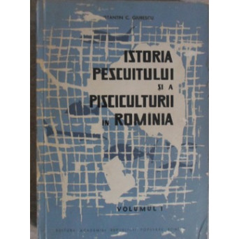 ISTORIA PESCUITULUI SI A PISCICULTURII IN ROMANIA VOL.1 DIN CELE MAI VECHI TIMPURI PANA LA INSTITUIREA LEGII PESCUITULUI (1896)