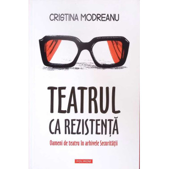 TEATRUL CA REZISTENTA. OAMENI DE TEATRU IN ARHIVELE SECURITATII