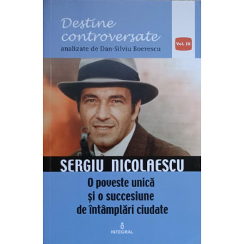 DESTINE CONTROVERSATE. SERGIU NICOLAESCU. O POVESTE UNICA SI O SUCCESIUNE DE INTAMPLARI CIUDATE