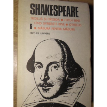 OPERE COMPLETE VOL.6 TROILUS SI CRESIDA. TOTU-I BINE CAND SFARSESTE BINE. OTHELLO. MASURA PENTRU MAS