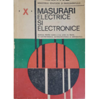 MASURI ELECTRICE SI ELECTRONICE. MANUAL PENTRU CLASA A X-A, LICEE CU PROFIL DE ELECTROTEHNICA, MATEMATICA-FIZICA SI AERONAUTICA