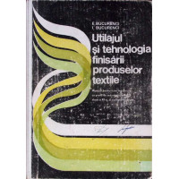 UTILAJUL SI TEHNOLOGIA FINISARII PRODUSELOR TEXTILE. MANUAL PENTRU LICEE INDUSTRIALE CU PROFIL DE INDUSTRIE USOARA, CLASA A XII-A SI SCOLI PROFESIONALE