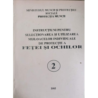 INSTRUCTIUNI PENTRU SELECTIONAREA SI UTILIZAREA MIJLOACELOR INDIVIDUALE DE PROTECTIE A FETEI SI OCHILOR VOL.2
