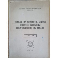 NORME DE PROTECTIA MUNCII SPECIFICE INDUSTRIEI CONSTRUCTIILOR DE MASINI VOL.5