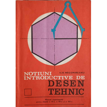 NOTIUNI INTRODUCTIVE DE DESEN TEHNIC. MANUAL EXPERIMENTAL PENTRU CLASELE A VI-A, A VII-A SI A VIII-A