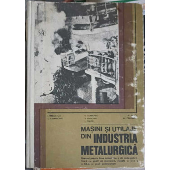 MASINI SI UTILAJE DIN INDUSTRIA METALURGICA. MANUAL PENTRU LICEE INDUSTRIALE SI DE MATEMATICA, CLASELE A XI-A SI A XII-A