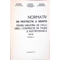 NORMATIV DE PROTECTIE A MUNCII PENTRU INDUSTRIA DE UTILAJ GREU, CONSTRUCTII DE MASINI SI ELECTROTEHNICA VOL.2 (N P M)