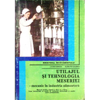 UTILAJUL SI TEHNOLOGIA MESERIEI. MECANIC IN INDUSTRIA ALIMENTARA. MANUAL PENTRU CLASELE A XI-A SI A XII-A