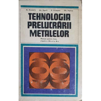 TEHNOLOGIA PRELUCRARII METALELOR. MANUAL PENTRU LICEE CLASELE A IX-A SI A X-A