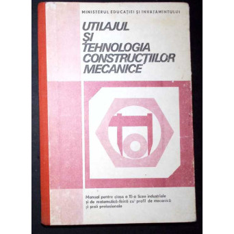 UTILAJUL SI TEHNOLOGIA CONSTRUCTIILOR MECANICE, MANUAL PENTRU LICEE INDUSTRIALE UTILAJUL SI TEHNOLOGIA CONSTRUCTIILOR MECANICE, MANUAL PENTRU LICEE INDUSTRIALE