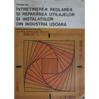 INTRETINEREA, REGLAREA SI REPARAREA UTILAJELOR SI INSTALATIILOR DIN INDUSTRIA USOARA. MANUAL PENTRU LICEE INDUSTRIALE, CLASA A IX-A