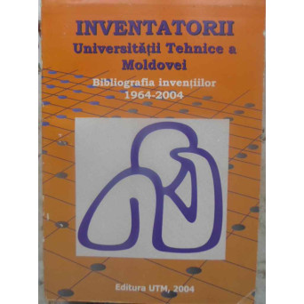 INVENTATORII UNIVERSITATII TEHNICE A MOLDOVEI. BIBLIOGRAFIA INVENTIILOR 1964-2004