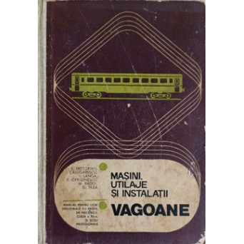 MASINI, UTILAJE SI INSTALATII. VAGOANE. MANUAL PENTRU LICEE INDUSTRIALE