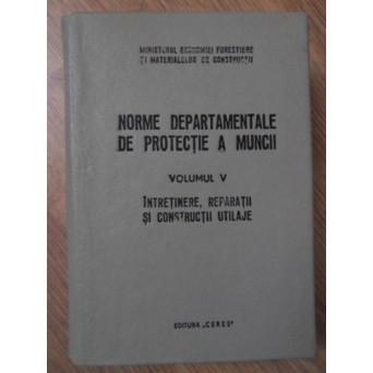 NORME DEPARTAMENTALE DE PROTECTIE A MUNCII VOL.5 INTRETINERE, REPARATII SI CONSTRUCTII UTILAJE