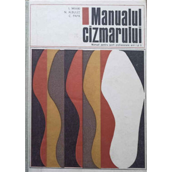 MANUALUL CIZMARULUI. MANUAL PENTRU SCOLI PROFESIONALE ANII I SI II