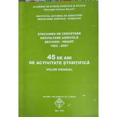STATIUNEA DE CERCETARE, DEZVOLTARE AGRICOLA SECUIENI - NEAMT 1962-2007. 45 DE ANI DE ACTIVITATE STIINTIFICA. VOLUM OMAGIAL (XEROX)