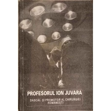 PROFESORUL ION JUVARA, DASCAL SI PROMOTOR AL CHIRURGIEI ROMANESTI. VOLUM OMAGIAL