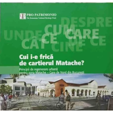 CUI I-E FRICA DE CARTIERUL MATACHE? PRINCIPII DE REGENERARE URBANA PENTRU ZONA MATACHE - GARA DE NORD DIN BUCURESTI