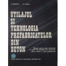 UTILAJUL SI TEHNOLOGIA PREFABRICATELOR DIN BETON. MANUAL PENTRU LICEE INDUSTRIALE