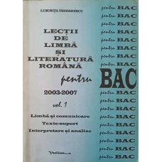 LECTII DE LIMBA SI LITERATURA ROMANA PENTRU BAC 2003-2007 VOL.1 LIMBA SI COMUNICARE. TEXTE-SUPORT. INTERPRETARE SI ANALIZE