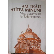 AM TRAIT ATATEA MINUNI. VIATA SI ACTIVITATEA LUI TUDOR POPESCU