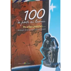 100 DE POETI AI LUMII. PE ARIPA POEZIEI... ANTOLOGIE DE VERSURI DIN LIRICA UNIVERSALA