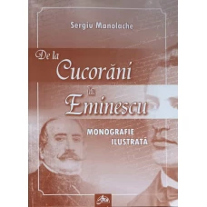 DE LA CUCORANI LA EMINESCU. MONOGRAFIE ILUSTRATA