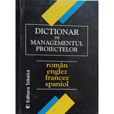 DICTIONAR DE MANAGEMENTUL PROIECTELOR ROMAN ENGLEZ FRANCEZ SPANIOL