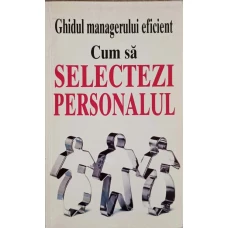 GHIDUL MANAGERULUI EFICIENT. CUM SA SELECTEZI PERSONALUL