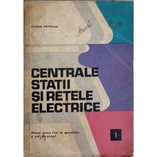 CENTRALE STATII SI RETELE ELECTRICE. MANUAL PENTRU LICEE DE SPECIALITATE VOL.1 SI SCOLI DE MAISTRI